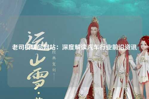 老司机精品网站：深度解读汽车行业前沿资讯