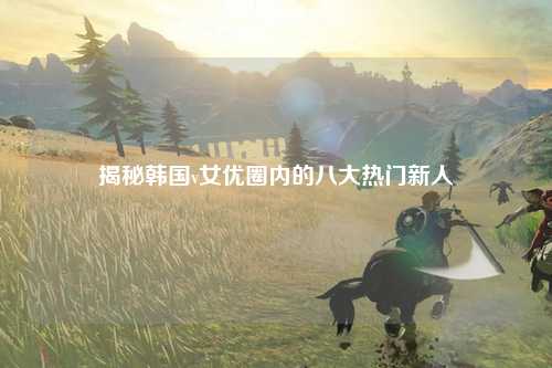揭秘韩国v女优圈内的八大热门新人