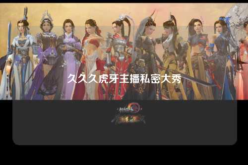 久久久虎牙主播私密大秀