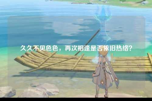 久久不见色色，再次相逢是否依旧热络？