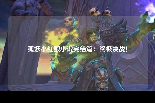 狐妖小红娘小说完结篇：终极决战！