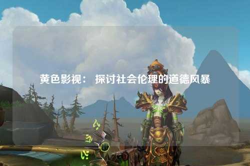 黄色影视： 探讨社会伦理的道德风暴