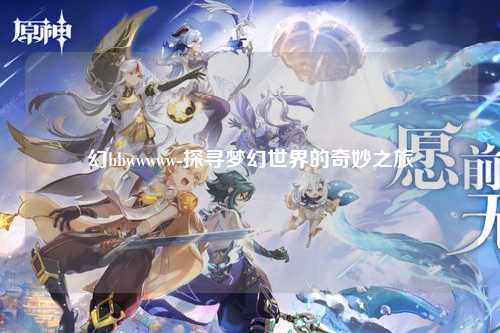 幻bbwwwww-探寻梦幻世界的奇妙之旅