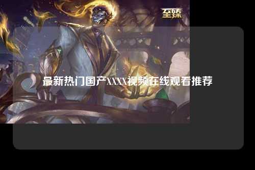 最新热门国产XXXX视频在线观看推荐