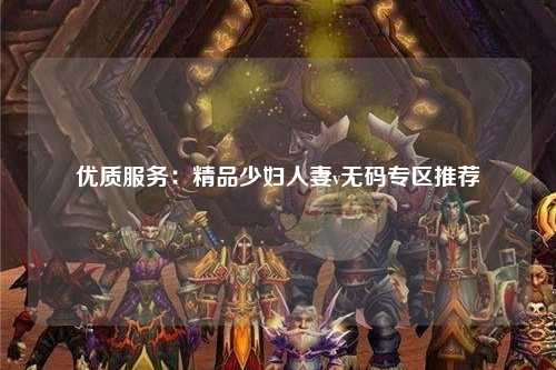 优质服务：精品少妇人妻v无码专区推荐