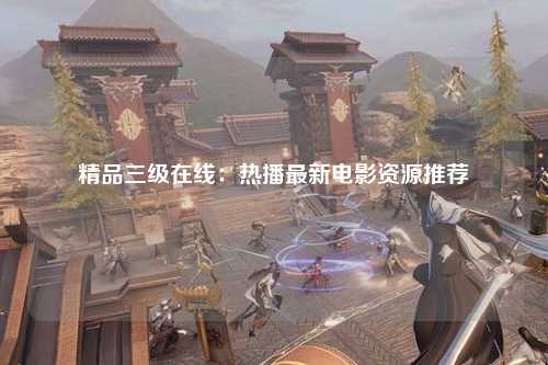 精品三级在线：热播最新电影资源推荐