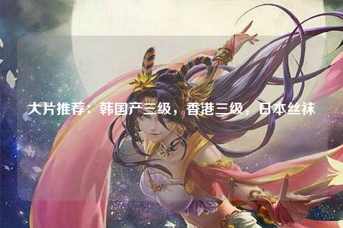 大片推荐：韩国产三级，香港三级，日本丝袜