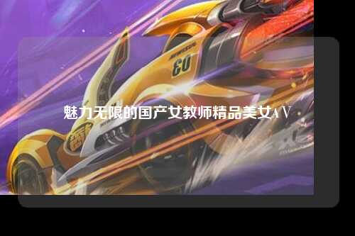 魅力无限的国产女教师精品美女AⅤ