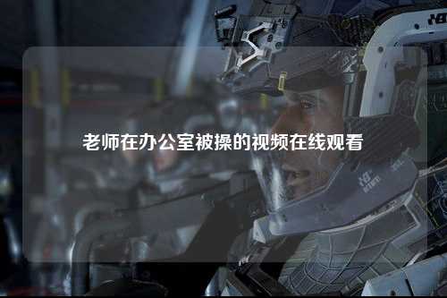 老师在办公室被操的视频在线观看