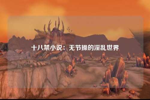 十八禁小说：无节操的淫乱世界