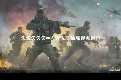 久久久久久99人妻优质精品视频推荐