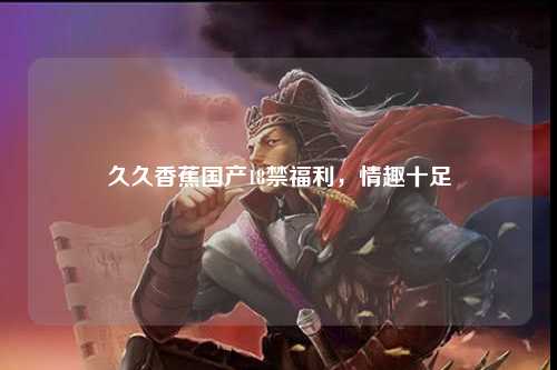 久久香蕉国产18禁福利，情趣十足