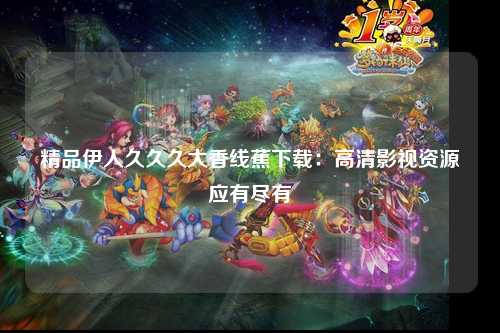 精品伊人久久久大香线蕉下载：高清影视资源应有尽有