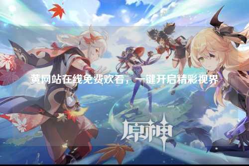 黄网站在线免费欢看，一键开启精彩视界