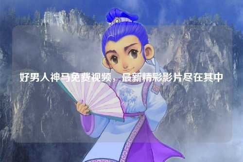 好男人神马免费视频，最新精彩影片尽在其中