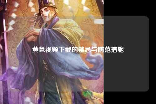 黄色视频下截的禁忌与防范措施