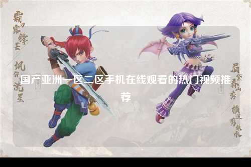 国产亚洲一区二区手机在线观看的热门视频推荐