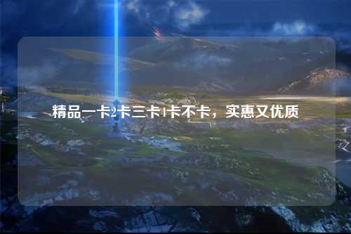 精品一卡2卡三卡4卡不卡，实惠又优质