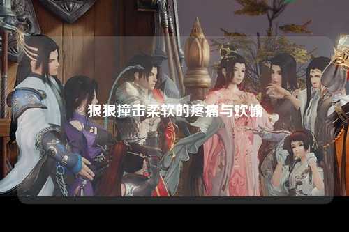 狠狠撞击柔软的疼痛与欢愉
