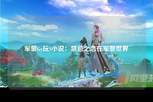 军警Gy玩S小说：禁忌之恋在军警世界