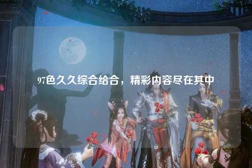 97色久久综合给合，精彩内容尽在其中