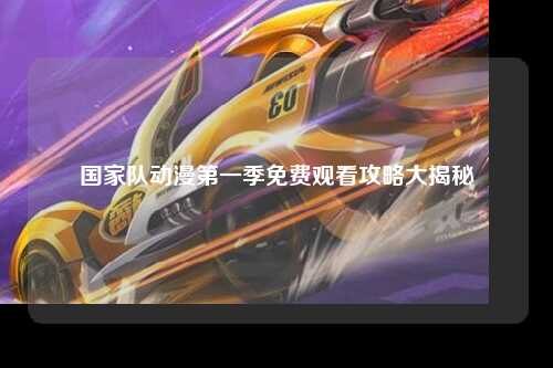 国家队动漫第一季免费观看攻略大揭秘