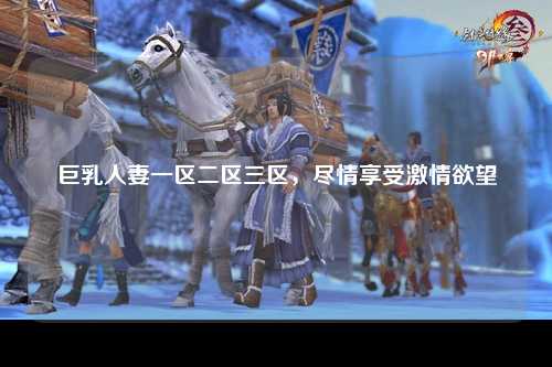 巨乳人妻一区二区三区，尽情享受激情欲望