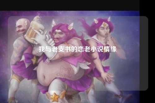 我与老支书的恋老小说情缘