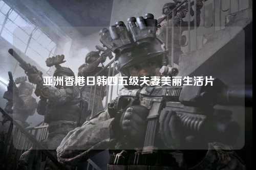 亚洲香港日韩四五级夫妻美丽生活片