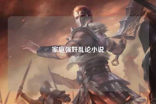 家庭强奸乱论小说