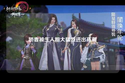 娇妻被生人粗大猛烈进出高潮