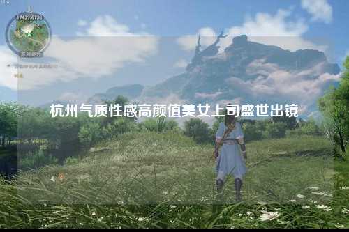 杭州气质性感高颜值美女上司盛世出镜