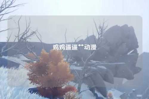 鸡鸡逼逼艹动漫