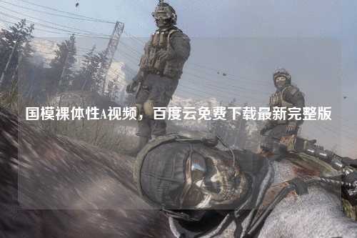 国模裸体性A视频，百度云免费下载最新完整版