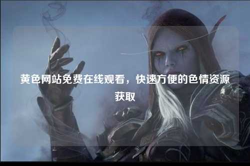 黄色网站免费在线观看，快速方便的色情资源获取