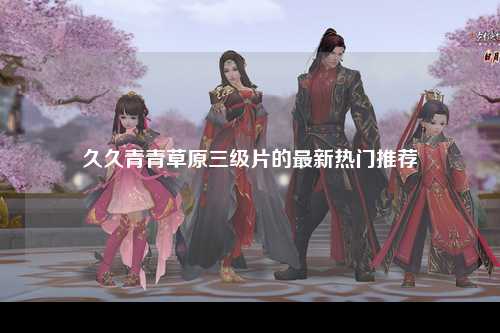 久久青青草原三级片的最新热门推荐