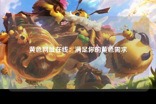 黄色网址在线：满足你的黄色需求