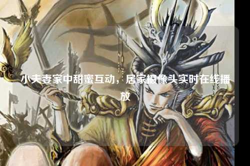 小夫妻家中甜蜜互动，居家摄像头实时在线播放