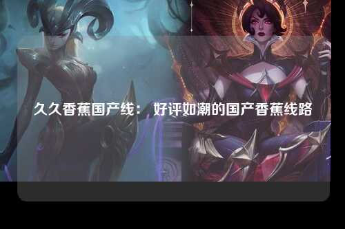 久久香蕉国产线： 好评如潮的国产香蕉线路