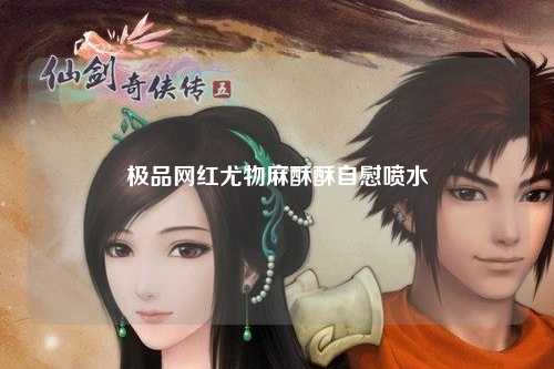 极品网红尤物麻酥酥自慰喷水