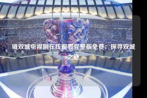 镜双城电视剧在线观看完整版免费：探寻双城之谜