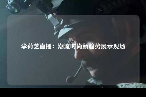 李荷艺直播：潮流时尚新趋势展示现场