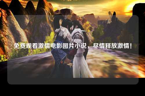 免费观看激情电影图片小说，尽情释放激情！
