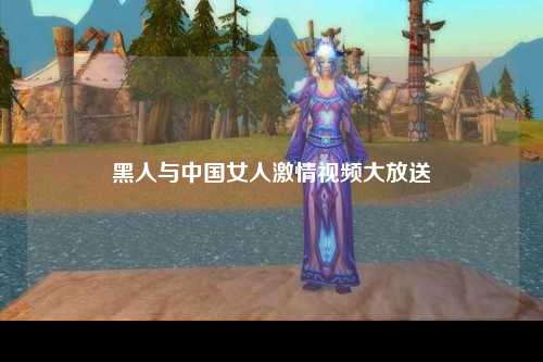 黑人与中国女人激情视频大放送