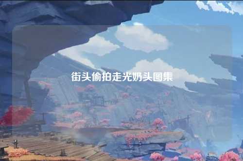 街头偷拍走光奶头图集