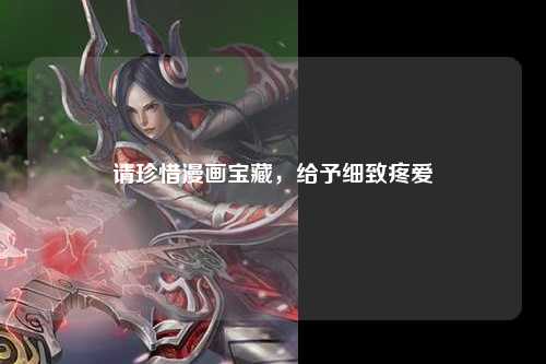 请珍惜漫画宝藏，给予细致疼爱