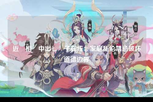 近親相姦中出し親子在线：家庭乱伦禁忌破坏道德边界