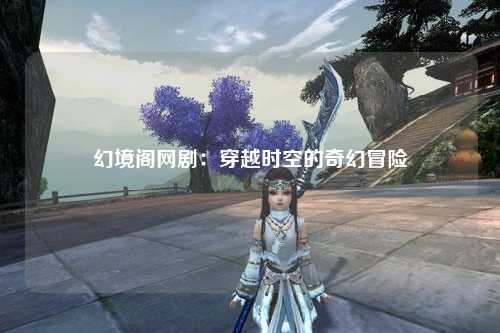 幻境阁网剧：穿越时空的奇幻冒险