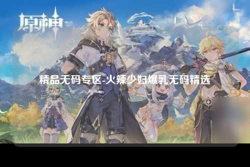 精品无码专区-火辣少妇爆乳无码精选
