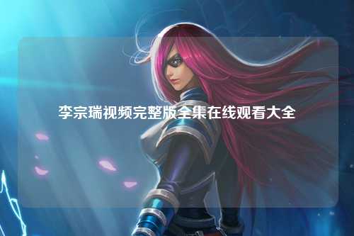 李宗瑞视频完整版全集在线观看大全